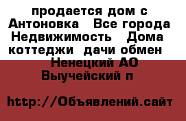 продается дом с Антоновка - Все города Недвижимость » Дома, коттеджи, дачи обмен   . Ненецкий АО,Выучейский п.